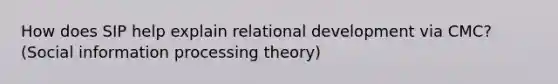 How does SIP help explain relational development via CMC? (Social information processing theory)