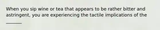 When you sip wine or tea that appears to be rather bitter and astringent, you are experiencing the tactile implications of the _______