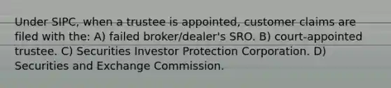 Under SIPC, when a trustee is appointed, customer claims are filed with the: A) failed broker/dealer's SRO. B) court-appointed trustee. C) Securities Investor Protection Corporation. D) Securities and Exchange Commission.