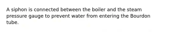 A siphon is connected between the boiler and the steam pressure gauge to prevent water from entering the Bourdon tube.