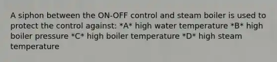 A siphon between the ON-OFF control and steam boiler is used to protect the control against: *A* high water temperature *B* high boiler pressure *C* high boiler temperature *D* high steam temperature