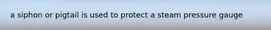 a siphon or pigtail is used to protect a steam pressure gauge