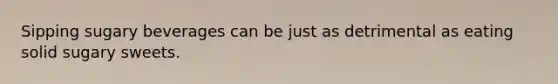 Sipping sugary beverages can be just as detrimental as eating solid sugary sweets.
