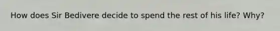 How does Sir Bedivere decide to spend the rest of his life? Why?