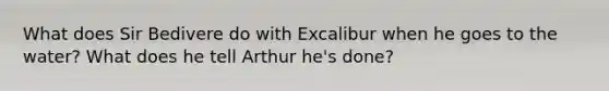 What does Sir Bedivere do with Excalibur when he goes to the water? What does he tell Arthur he's done?