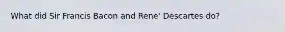 What did Sir Francis Bacon and Rene' Descartes do?