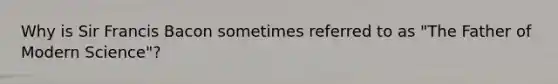 Why is Sir Francis Bacon sometimes referred to as "The Father of Modern Science"?