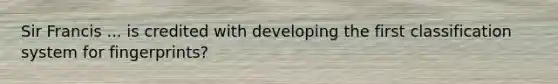 Sir Francis ... is credited with developing the first classification system for fingerprints?