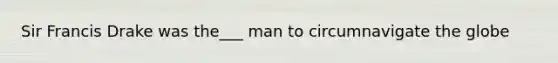 Sir Francis Drake was the___ man to circumnavigate the globe