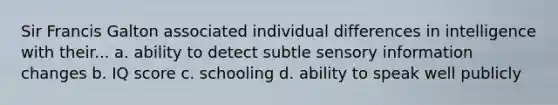 Sir Francis Galton associated individual differences in intelligence with their... a. ability to detect subtle sensory information changes b. IQ score c. schooling d. ability to speak well publicly