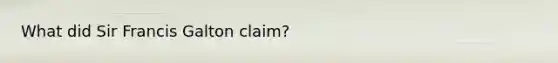 What did Sir Francis Galton claim?