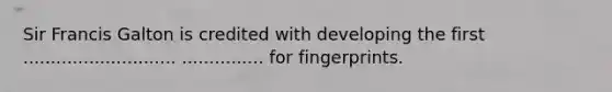 ​Sir Francis Galton is credited with developing the first ............................ ............... for fingerprints.