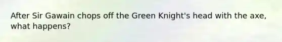 After Sir Gawain chops off the Green Knight's head with the axe, what happens?