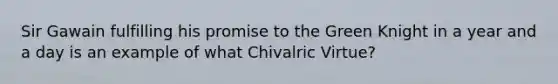 Sir Gawain fulfilling his promise to the Green Knight in a year and a day is an example of what Chivalric Virtue?