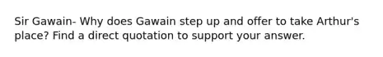 Sir Gawain- Why does Gawain step up and offer to take Arthur's place? Find a direct quotation to support your answer.