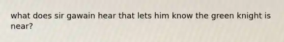 what does sir gawain hear that lets him know the green knight is near?