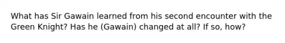 What has Sir Gawain learned from his second encounter with the Green Knight? Has he (Gawain) changed at all? If so, how?