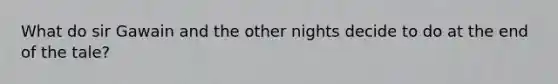 What do sir Gawain and the other nights decide to do at the end of the tale?