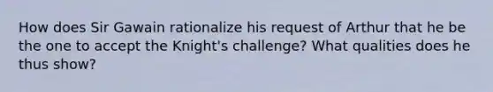 How does Sir Gawain rationalize his request of Arthur that he be the one to accept the Knight's challenge? What qualities does he thus show?