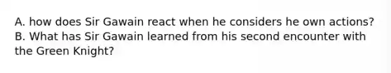 A. how does Sir Gawain react when he considers he own actions? B. What has Sir Gawain learned from his second encounter with the Green Knight?