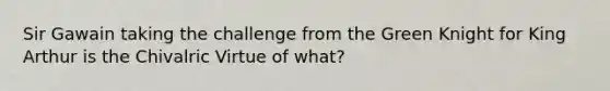 Sir Gawain taking the challenge from the Green Knight for King Arthur is the Chivalric Virtue of what?