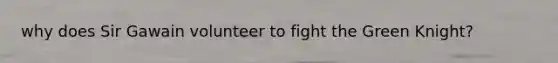 why does Sir Gawain volunteer to fight the Green Knight?