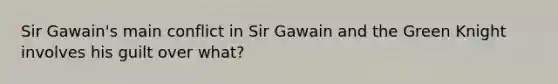 Sir Gawain's main conflict in Sir Gawain and the Green Knight involves his guilt over what?