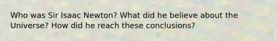 Who was Sir Isaac Newton? What did he believe about the Universe? How did he reach these conclusions?