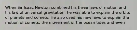 When Sir Isaac Newton combined his three laws of motion and his law of universal gravitation, he was able to explain the orbits of planets and comets, He also used his new laws to explain the motion of comets, the movement of the ocean tides and even