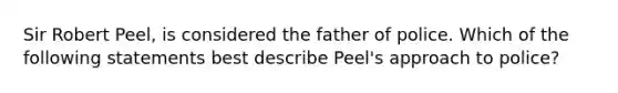 Sir Robert Peel, is considered the father of police. Which of the following statements best describe Peel's approach to police?