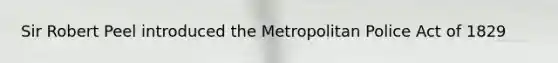 Sir Robert Peel introduced the Metropolitan Police Act of 1829