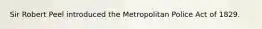 Sir Robert Peel introduced the Metropolitan Police Act of 1829.