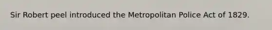 Sir Robert peel introduced the Metropolitan Police Act of 1829.
