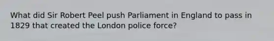 What did Sir Robert Peel push Parliament in England to pass in 1829 that created the London police force?