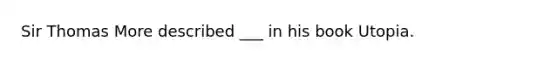 Sir Thomas More described ___ in his book Utopia.