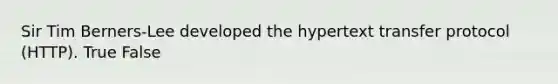 Sir Tim Berners-Lee developed the hypertext transfer protocol (HTTP). True False