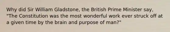 Why did Sir William Gladstone, the British Prime Minister say, "The Constitution was the most wonderful work ever struck off at a given time by the brain and purpose of man?"