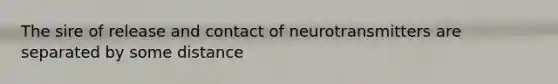 The sire of release and contact of neurotransmitters are separated by some distance