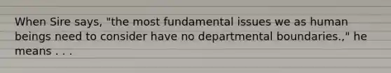 When Sire says, "the most fundamental issues we as human beings need to consider have no departmental boundaries.," he means . . .