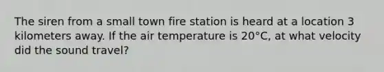 The siren from a small town fire station is heard at a location 3 kilometers away. If the air temperature is 20°C, at what velocity did the sound travel?