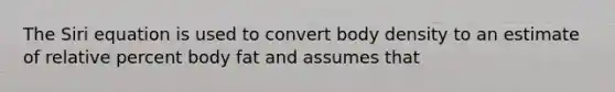 The Siri equation is used to convert body density to an estimate of relative percent body fat and assumes that