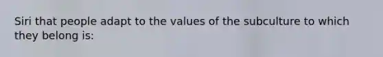 Siri that people adapt to the values of the subculture to which they belong is: