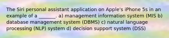 The Siri personal assistant application on Apple's iPhone 5s in an example of a _______. a) management information system (MIS b) database management system (DBMS) c) natural language processing (NLP) system d) decision support system (DSS)