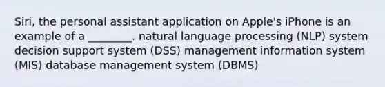 Siri, the personal assistant application on Apple's iPhone is an example of a ________. natural language processing (NLP) system decision support system (DSS) management information system (MIS) database management system (DBMS)