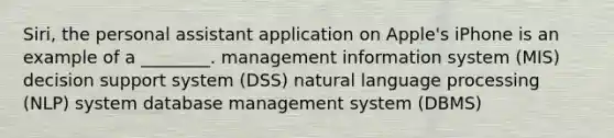 Siri, the personal assistant application on Apple's iPhone is an example of a ________. management information system (MIS) decision support system (DSS) natural language processing (NLP) system database management system (DBMS)