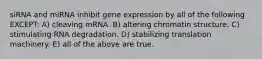 siRNA and miRNA inhibit gene expression by all of the following EXCEPT: A) cleaving mRNA. B) altering chromatin structure. C) stimulating RNA degradation. D) stabilizing translation machinery. E) all of the above are true.