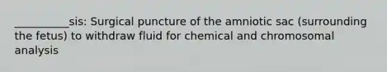 __________sis: Surgical puncture of the amniotic sac (surrounding the fetus) to withdraw fluid for chemical and chromosomal analysis