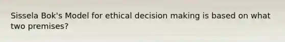 Sissela Bok's Model for ethical decision making is based on what two premises?