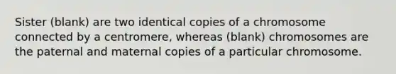 Sister (blank) are two identical copies of a chromosome connected by a centromere, whereas (blank) chromosomes are the paternal and maternal copies of a particular chromosome.