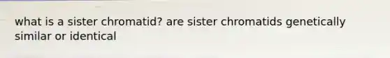 what is a sister chromatid? are sister chromatids genetically similar or identical